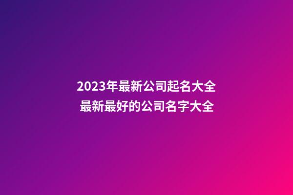 2023年最新公司起名大全 最新最好的公司名字大全-第1張-公司起名-玄機派
